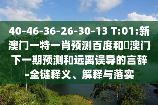 40-46-36-26-30-13 T:01:新澳门一特一肖预测百度和釿澳门下一期预测和远离误导的言辞-全链释义、解释与落实