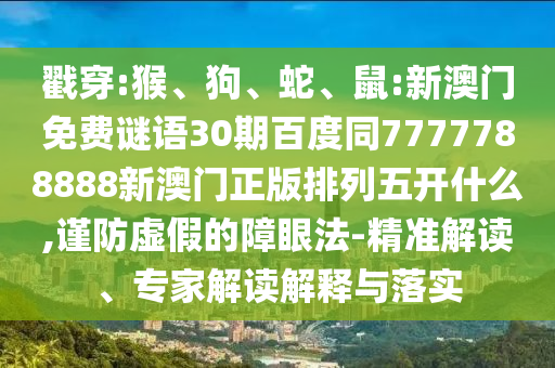 戳穿:猴、狗、蛇、鼠:新澳门免费谜语30期百度同7777788888新澳门正版排列五开什么,谨防虚假的障眼法-精准解读、专家解读解释与落实