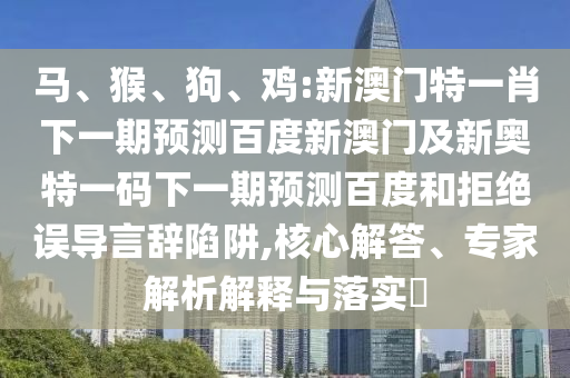 马、猴、狗、鸡:新澳门特一肖下一期预测百度新澳门及新奥特一码下一期预测百度和拒绝误导言辞陷阱,核心解答、专家解析解释与落实​