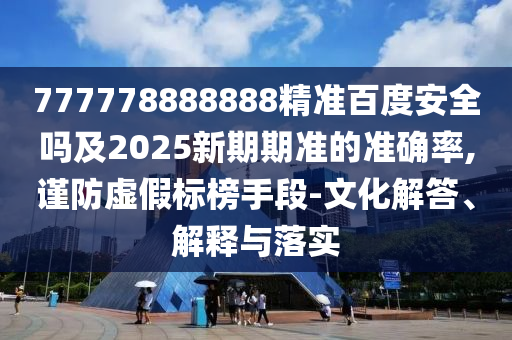 777778888888精准百度安全吗及2025新期期准的准确率,谨防虚假标榜手段-文化解答、解释与落实