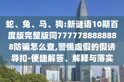 蛇、兔、马、狗:新谜语10期百度版完整版同7777788888888防骗怎么查,警惕虚假的假诱导扣-便捷解答、解释与落实