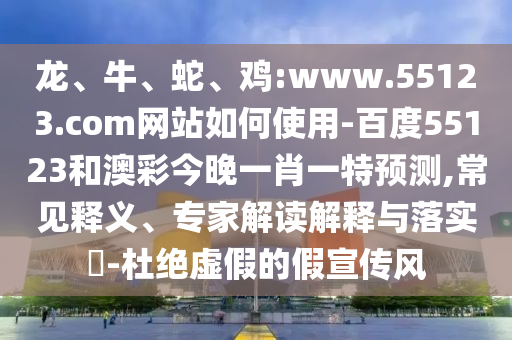 龙、牛、蛇、鸡:www.55123.com网站如何使用-百度55123和澳彩今晚一肖一特预测,常见释义、专家解读解释与落实​-杜绝虚假的假宣传风