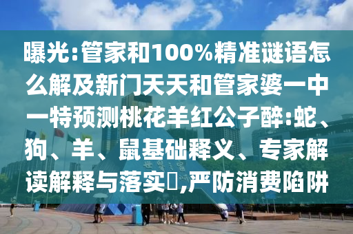 曝光:管家和100%精准谜语怎么解及新门天天和管家婆一中一特预测桃花羊红公子醉:蛇、狗、羊、鼠基础释义、专家解读解释与落实​,严防消费陷阱