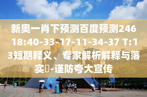 新奥一肖下预测百度预测24618:40-33-17-11-34-37 T:13短期释义、专家解析解释与落实​-谨防夸大宣传
