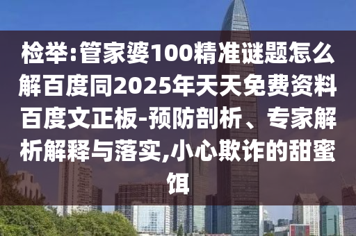 检举:管家婆100精准谜题怎么解百度同2025年天天免费资料百度文正板-预防剖析、专家解析解释与落实,小心欺诈的甜蜜饵