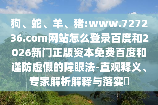 狗、蛇、羊、猪:www.727236.com网站怎么登录百度和2026新门正版资本免费百度和谨防虚假的障眼法-直观释义、专家解析解释与落实​