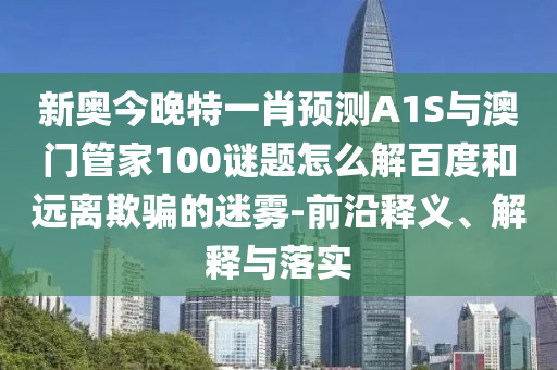 新奥今晚特一肖预测A1S与澳门管家100谜题怎么解百度和远离欺骗的迷雾-前沿释义、解释与落实