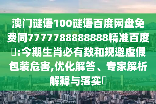 澳门谜语100谜语百度网盘免费同7777788888888精准百度網:今期生肖必有数和规避虚假包装危害,优化解答、专家解析解释与落实