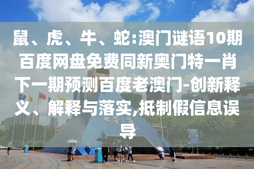 鼠、虎、牛、蛇:澳门谜语10期百度网盘免费同新奥门特一肖下一期预测百度老澳门-创新释义、解释与落实,抵制假信息误导