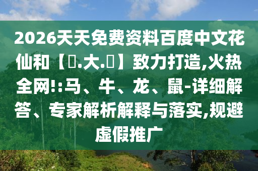 2026天天免费资料百度中文花仙和【黃.大.佡】致力打造,火热全网!:马、牛、龙、鼠-详细解答、专家解析解释与落实,规避虚假推广