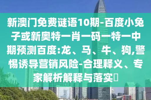 新澳门免费谜语10期-百度小兔子或新奥特一肖一码一特一中期预测百度:龙、马、牛、狗,警惕诱导营销风险-合理释义、专家解析解释与落实​