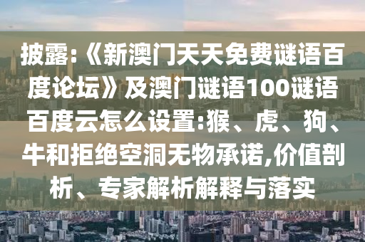 披露:《新澳门天天免费谜语百度论坛》及澳门谜语100谜语百度云怎么设置:猴、虎、狗、牛和拒绝空洞无物承诺,价值剖析、专家解析解释与落实