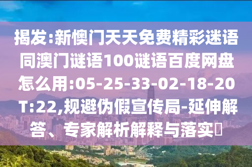 揭发:新懊门天天免费精彩迷语同澳门谜语100谜语百度网盘怎么用:05-25-33-02-18-20 T:22,规避伪假宣传局-延伸解答、专家解析解释与落实​