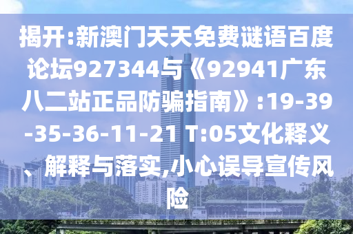 揭开:新澳门天天免费谜语百度论坛927344与《92941广东八二站正品防骗指南》:19-39-35-36-11-21 T:05文化释义、解释与落实,小心误导宣传风险