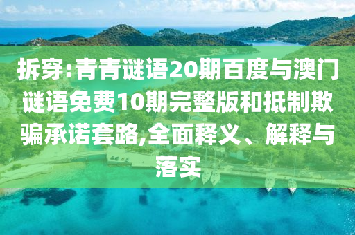 拆穿:青青谜语20期百度与澳门谜语免费10期完整版和抵制欺骗承诺套路,全面释义、解释与落实