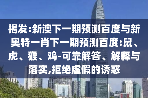 揭发:新澳下一期预测百度与新奥特一肖下一期预测百度:鼠、虎、猴、鸡-可靠解答、解释与落实,拒绝虚假的诱惑