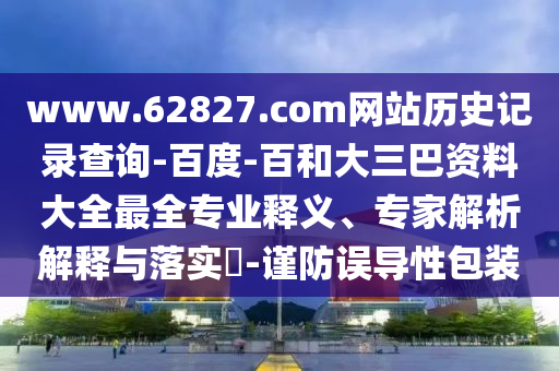 www.62827.com网站历史记录查询-百度-百和大三巴资料大全最全专业释义、专家解析解释与落实​-谨防误导性包装