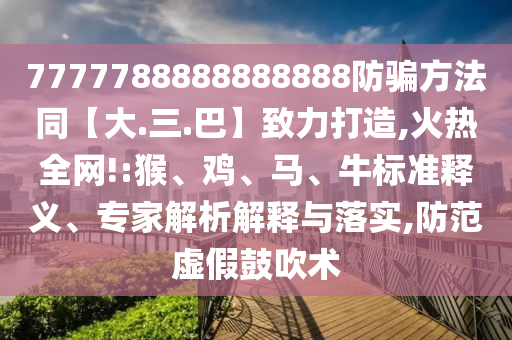 7777788888888888防骗方法同【大.三.巴】致力打造,火热全网!:猴、鸡、马、牛标准释义、专家解析解释与落实,防范虚假鼓吹术