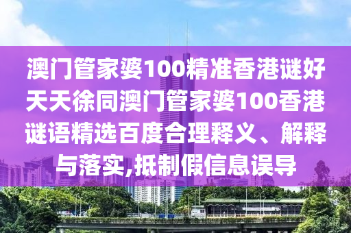 澳门管家婆100精准香港谜好天天徐同澳门管家婆100香港谜语精选百度合理释义、解释与落实,抵制假信息误导