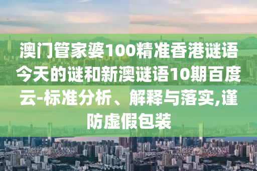 澳门管家婆100精准香港谜语今天的谜和新澳谜语10期百度云-标准分析、解释与落实,谨防虚假包装