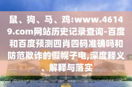 鼠、狗、马、鸡:www.46149.com网站历史记录查询-百度和百度预测四肖四码准确吗和防范欺诈的假幌子电,深度释义、解释与落实