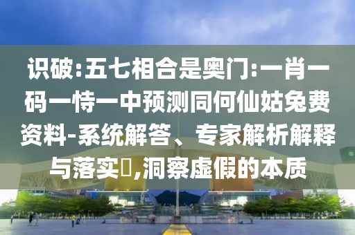 识破:五七相合是奥门:一肖一码一恃一中预测同何仙姑兔费资料-系统解答、专家解析解释与落实​,洞察虚假的本质