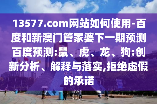 13577.com网站如何使用-百度和新澳门管家婆下一期预测百度预测:鼠、虎、龙、狗:创新分析、解释与落实,拒绝虚假的承诺