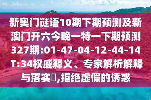 新奥门谜语10期下期预测及新澳门开六今晚一特一下期预测327期:01-47-04-12-44-14 T:34权威释义、专家解析解释与落实​,拒绝虚假的诱惑