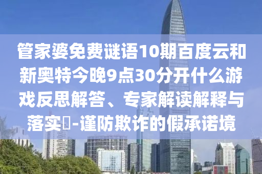 管家婆免费谜语10期百度云和新奥特今晚9点30分开什么游戏反思解答、专家解读解释与落实​-谨防欺诈的假承诺境