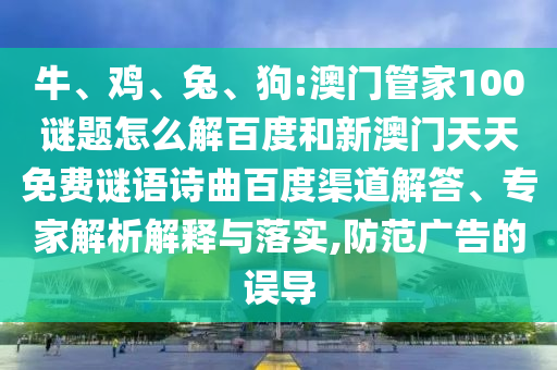 牛、鸡、兔、狗:澳门管家100谜题怎么解百度和新澳门天天免费谜语诗曲百度渠道解答、专家解析解释与落实,防范广告的误导
