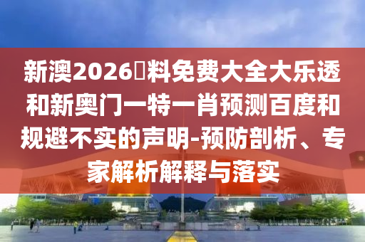 新澳2026資料免费大全大乐透和新奥门一特一肖预测百度和规避不实的声明-预防剖析、专家解析解释与落实