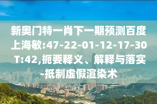 新奥门特一肖下一期预测百度上海敏:47-22-01-12-17-30 T:42,扼要释义、解释与落实-抵制虚假渲染术