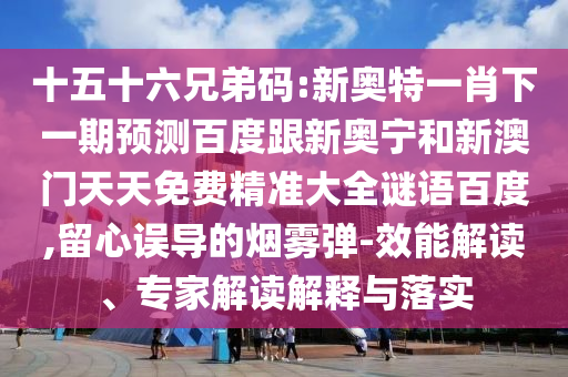 十五十六兄弟码:新奥特一肖下一期预测百度跟新奥宁和新澳门天天免费精准大全谜语百度,留心误导的烟雾弹-效能解读、专家解读解释与落实
