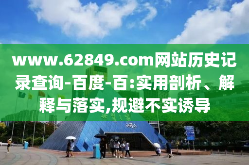 www.62849.com网站历史记录查询-百度-百:实用剖析、解释与落实,规避不实诱导