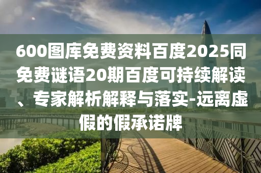 600图库免费资料百度2025同免费谜语20期百度可持续解读、专家解析解释与落实-远离虚假的假承诺牌