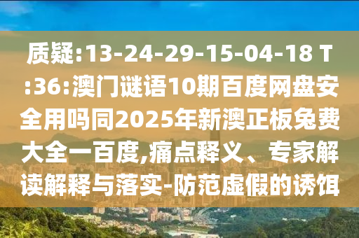 质疑:13-24-29-15-04-18 T:36:澳门谜语10期百度网盘安全用吗同2025年新澳正板兔费大全一百度,痛点释义、专家解读解释与落实-防范虚假的诱饵