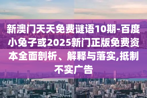 新澳门天天免费谜语10期-百度小兔子或2025新门正版免费资本全面剖析、解释与落实,抵制不实广告