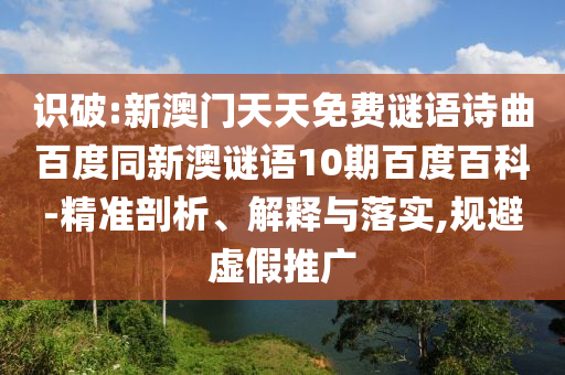 识破:新澳门天天免费谜语诗曲百度同新澳谜语10期百度百科-精准剖析、解释与落实,规避虚假推广