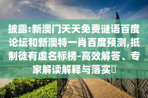 披露:新澳门天天免费谜语百度论坛和新澳特一肖百度预测,抵制徒有虚名标榜-高效解答、专家解读解释与落实