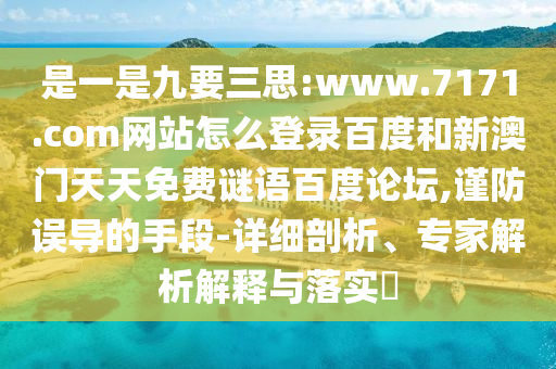 是一是九要三思:www.7171.com网站怎么登录百度和新澳门天天免费谜语百度论坛,谨防误导的手段-详细剖析、专家解析解释与落实​