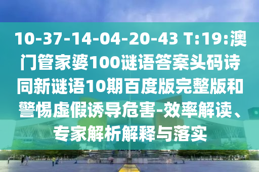10-37-14-04-20-43 T:19:澳门管家婆100谜语答案头码诗同新谜语10期百度版完整版和警惕虚假诱导危害-效率解读、专家解析解释与落实