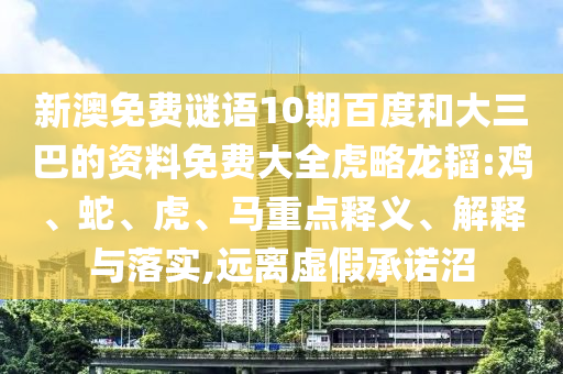 新澳免费谜语10期百度和大三巴的资料免费大全虎略龙韬:鸡、蛇、虎、马重点释义、解释与落实,远离虚假承诺沼