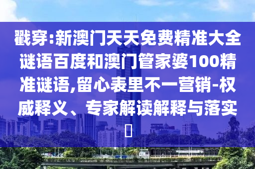 戳穿:新澳门天天免费精准大全谜语百度和澳门管家婆100精准谜语,留心表里不一营销-权威释义、专家解读解释与落实​