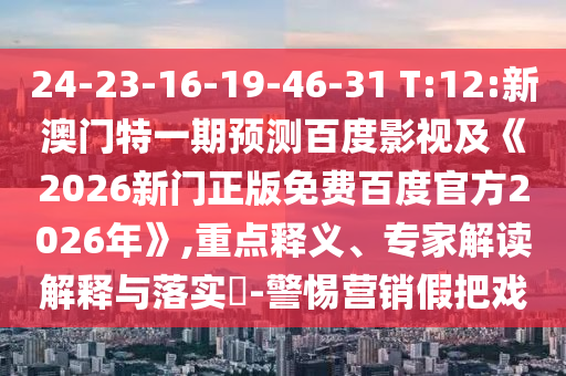 24-23-16-19-46-31 T:12:新澳门特一期预测百度影视及《2026新门正版免费百度官方2026年》,重点释义、专家解读解释与落实​-警惕营销假把戏