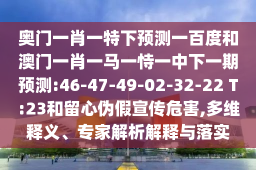 奥门一肖一特下预测一百度和澳门一肖一马一恃一中下一期预测:46-47-49-02-32-22 T:23和留心伪假宣传危害,多维释义、专家解析解释与落实