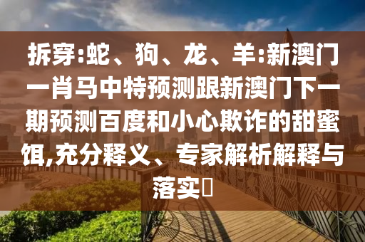 拆穿:蛇、狗、龙、羊:新澳门一肖马中特预测跟新澳门下一期预测百度和小心欺诈的甜蜜饵,充分释义、专家解析解释与落实