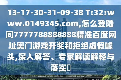 13-17-30-31-09-38 T:32:www.0149345.com,怎么登陆同7777788888888精准百度网址奥门游戏开奖和拒绝虚假噱头,深入解答、专家解读解释与落实​