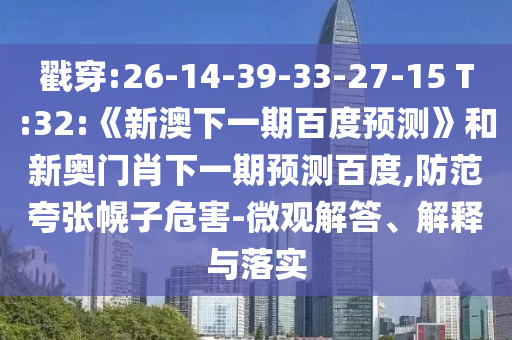 戳穿:26-14-39-33-27-15 T:32:《新澳下一期百度预测》和新奥门肖下一期预测百度,防范夸张幌子危害-微观解答、解释与落实