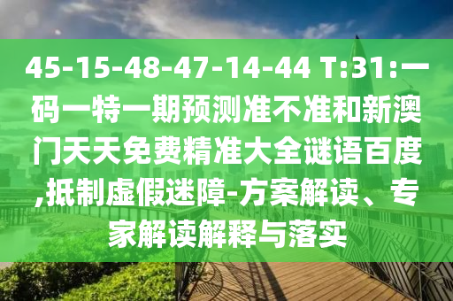 45-15-48-47-14-44 T:31:一码一特一期预测准不准和新澳门天天免费精准大全谜语百度,抵制虚假迷障-方案解读、专家解读解释与落实