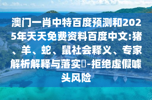 澳门一肖中特百度预测和2025年天天免费资料百度中文:猪、羊、蛇、鼠社会释义、专家解析解释与落实-拒绝虚假噱头风险
